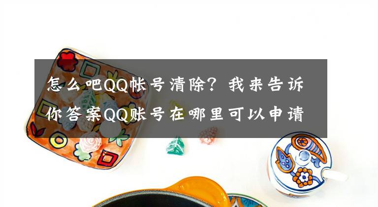 怎么吧QQ帐号清除？我来告诉你答案QQ账号在哪里可以申请注销 怎么注销QQ号码方法