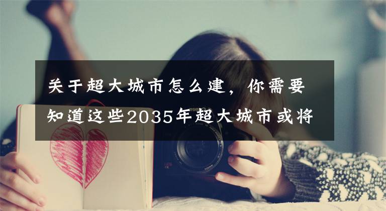 关于超大城市怎么建，你需要知道这些2035年超大城市或将增加5-12座，武汉、东莞和西安将位列其中