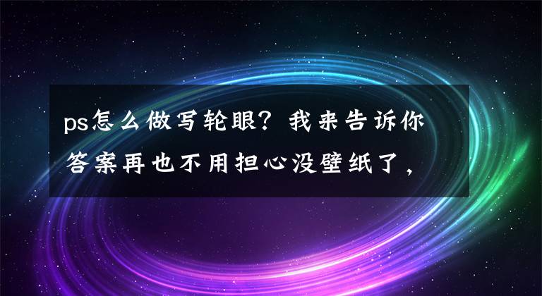 ps怎么做写轮眼？我来告诉你答案再也不用担心没壁纸了，一款壁纸DIY生成器