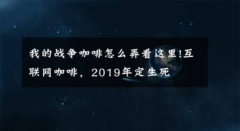 我的战争咖啡怎么弄看这里!互联网咖啡，2019年定生死