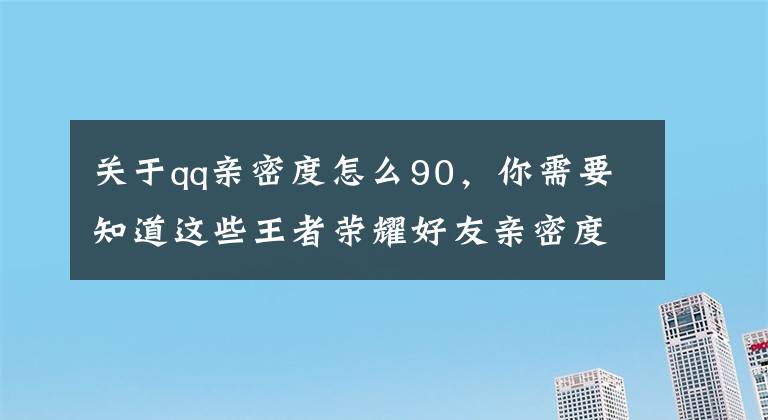 关于qq亲密度怎么90，你需要知道这些王者荣耀好友亲密度怎么不显示 怎么隐藏