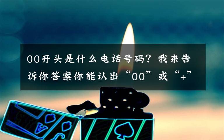 00开头是什么电话号码？我来告诉你答案你能认出“00”或“+”开头的电话吗？要当心