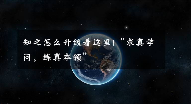 知之怎么升级看这里!“求真学问，练真本领”