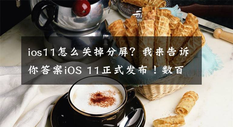 ios11怎么关掉分屏？我来告诉你答案iOS 11正式发布！数百项全新功能，最全动图+文字介绍