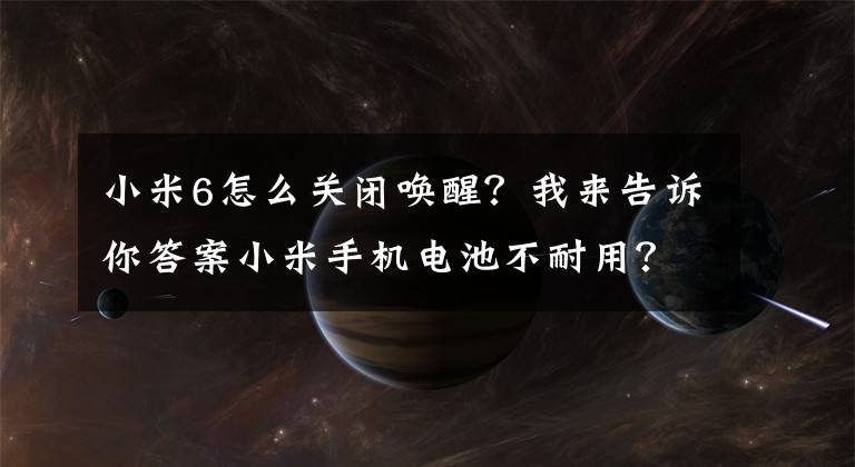 小米6怎么关闭唤醒？我来告诉你答案小米手机电池不耐用？那是因为你忘记关闭这两个功能