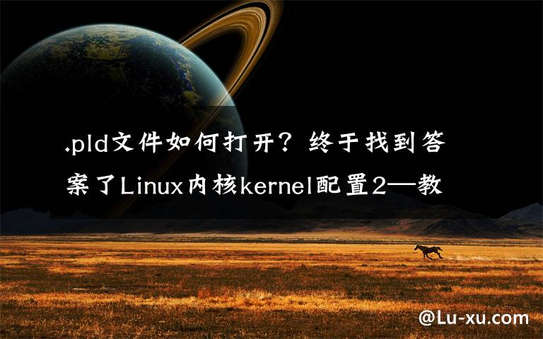 .pld文件如何打开？终于找到答案了Linux内核kernel配置2—教你将自己开发的代码加入linux内核中