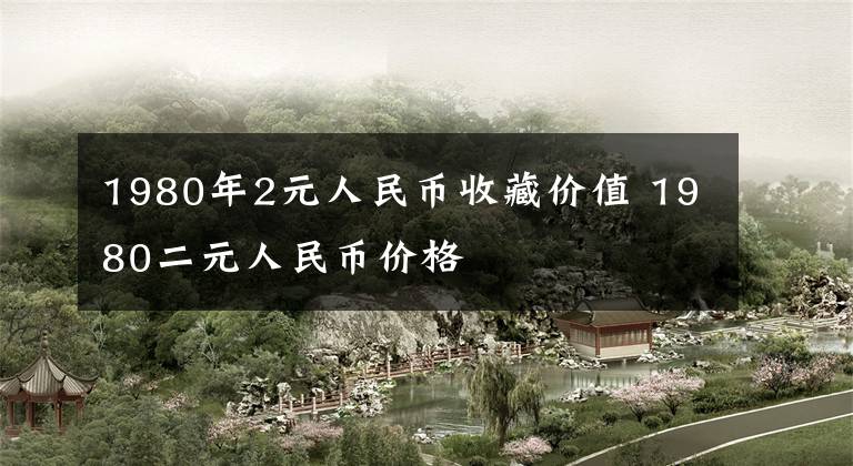 1980年2元人民币收藏价值 1980二元人民币价格