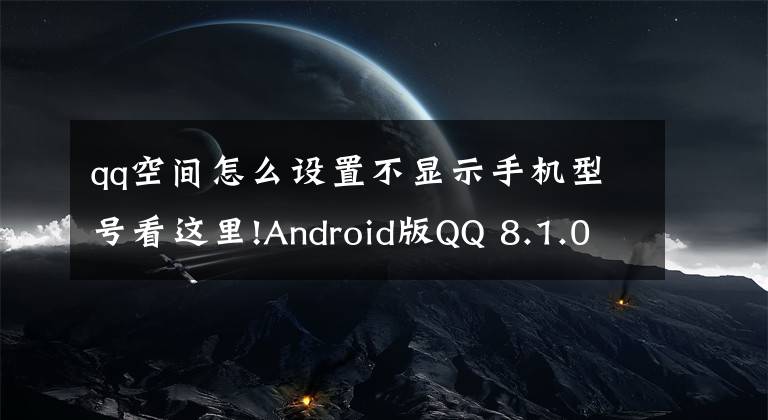 qq空间怎么设置不显示手机型号看这里!Android版QQ 8.1.0正式版上架