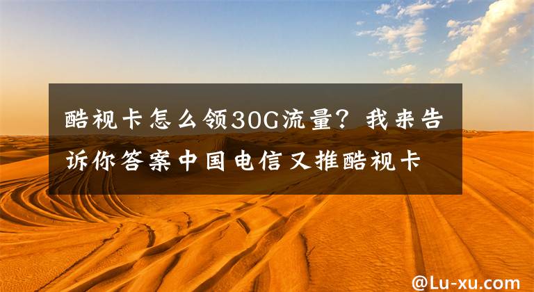 酷视卡怎么领30G流量？我来告诉你答案中国电信又推酷视卡 用户看优酷视频不要钱！