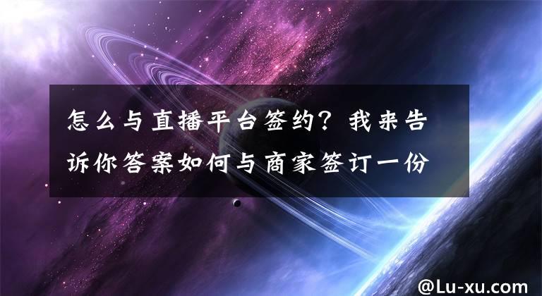 怎么与直播平台签约？我来告诉你答案如何与商家签订一份利于自己的《直播带货合同》？——主播们快来