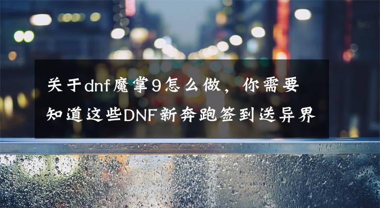 关于dnf魔掌9怎么做，你需要知道这些DNF新奔跑签到送异界9件 盘点9件改变技能形态的职业！