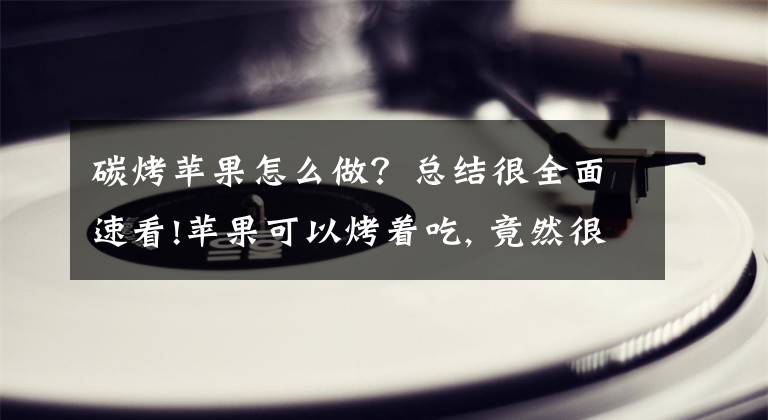 碳烤苹果怎么做？总结很全面速看!苹果可以烤着吃, 竟然很受喜爱, 脆脆甜甜的老少皆宜