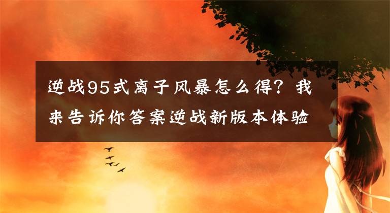 逆战95式离子风暴怎么得？我来告诉你答案逆战新版本体验：95式-离子风暴与幽冥古堡