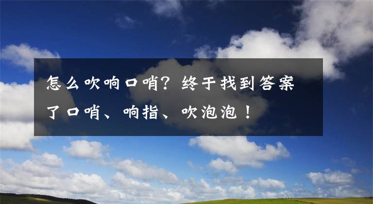 怎么吹响口哨？终于找到答案了口哨、响指、吹泡泡！