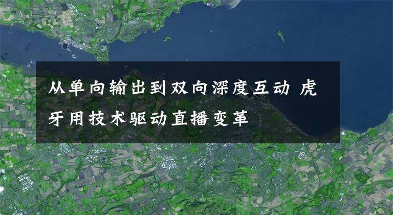 从单向输出到双向深度互动 虎牙用技术驱动直播变革