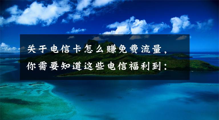 关于电信卡怎么赚免费流量，你需要知道这些电信福利到：流量不够用？你该掌握这个技巧撸撸撸！