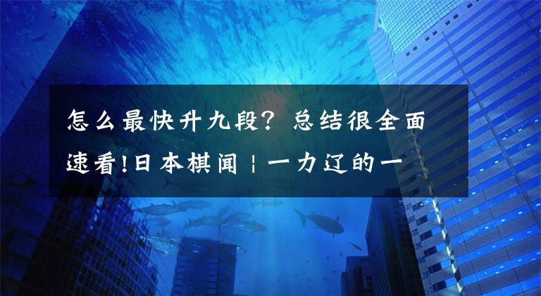 怎么最快升九段？总结很全面速看!日本棋闻 | 一力辽的一碁一会——日本棋手怎么升段？