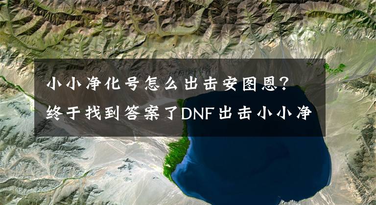 小小净化号怎么出击安图恩？终于找到答案了DNF出击小小净化号活动攻略汇总 各阶段奖励领取途径一览