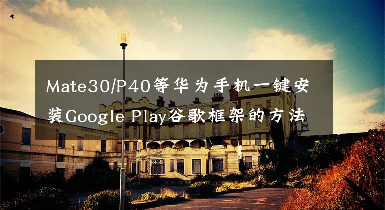 Mate30/P40等华为手机一键安装Google Play谷歌框架的方法​