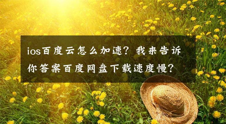 ios百度云怎么加速？我来告诉你答案百度网盘下载速度慢？只需打开这个开关，就能提升数倍