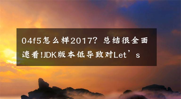 04f5怎么样2017？总结很全面速看!JDK版本低导致对Let’s Encrypt证书不信任的问题