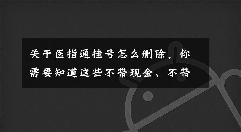 关于医指通挂号怎么删除，你需要知道这些不带现金、不带医保卡、也不排队，这样看病还不错