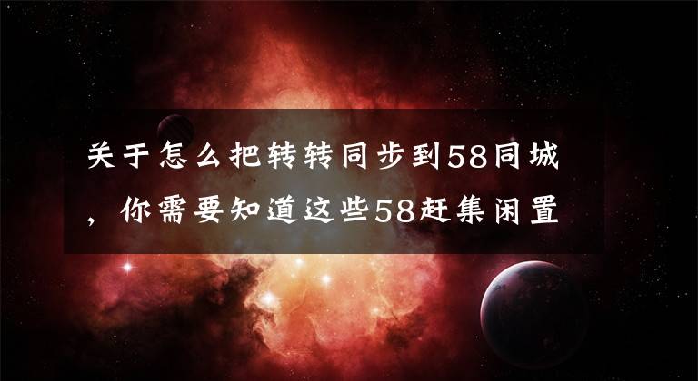 关于怎么把转转同步到58同城，你需要知道这些58赶集闲置交易平台“转转”怎么用？和微信有什么合作？