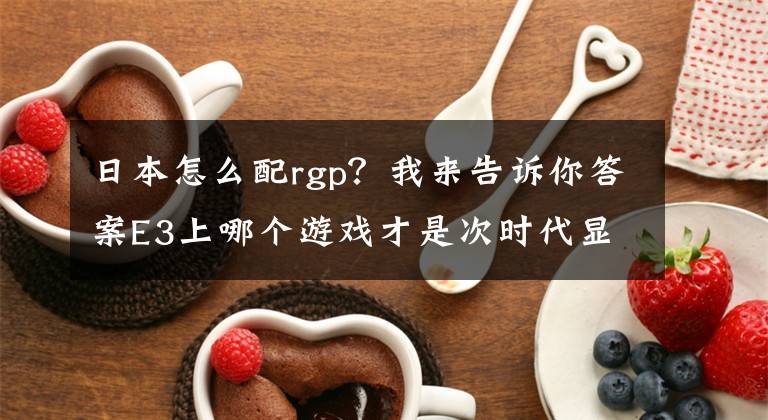 日本怎么配rgp？我来告诉你答案E3上哪个游戏才是次时代显卡杀手的继任者呢？