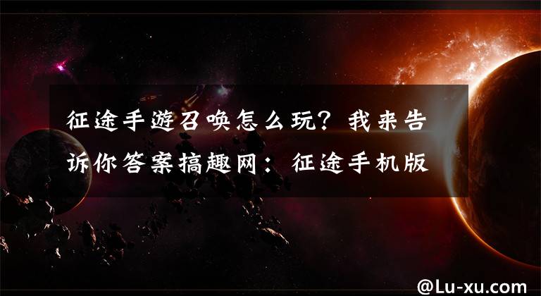 征途手游召唤怎么玩？我来告诉你答案搞趣网：征途手机版召唤怎么加点 召唤属性怎么加点