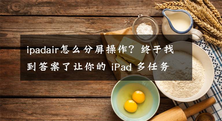 ipadair怎么分屏操作？终于找到答案了让你的 iPad 多任务快解又高效！iPadOS 15 多任务处理功能详解