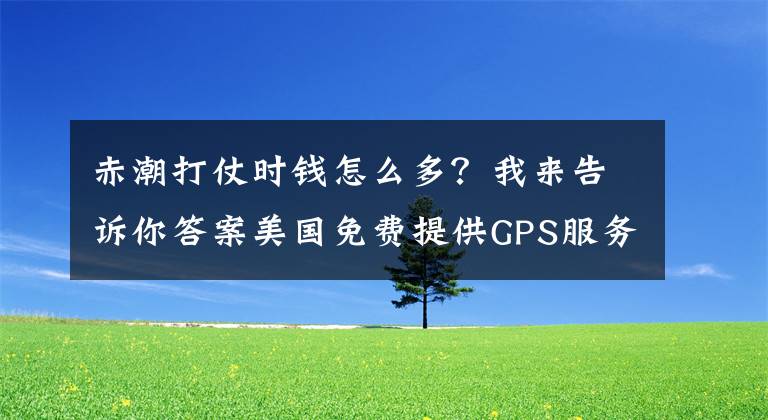 赤潮打仗时钱怎么多？我来告诉你答案美国免费提供GPS服务，为什么中国还要搞“北斗”？