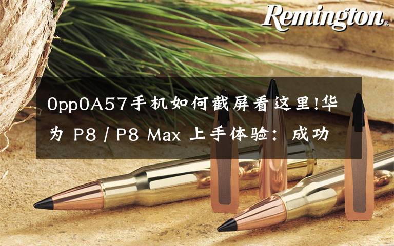 0pp0A57手机如何截屏看这里!华为 P8 / P8 Max 上手体验：成功可以复制吗？