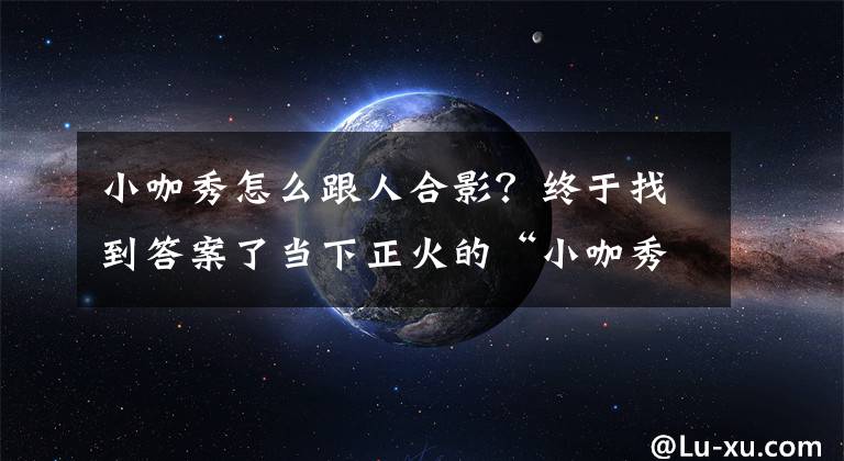 小咖秀怎么跟人合影？终于找到答案了当下正火的“小咖秀”也有英文版