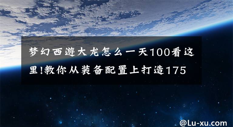 梦幻西游大龙怎么一天100看这里!教你从装备配置上打造175大龙：注重细节才能秒得爽