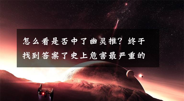 怎么看是否中了幽灵推？终于找到答案了史上危害最严重的安卓病毒“幽灵推”来袭， 如何避免受其伤害