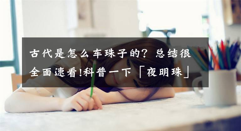 古代是怎么车珠子的？总结很全面速看!科普一下「夜明珠」