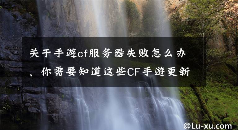 关于手游cf服务器失败怎么办，你需要知道这些CF手游更新失败怎么办 更新失败解决详解