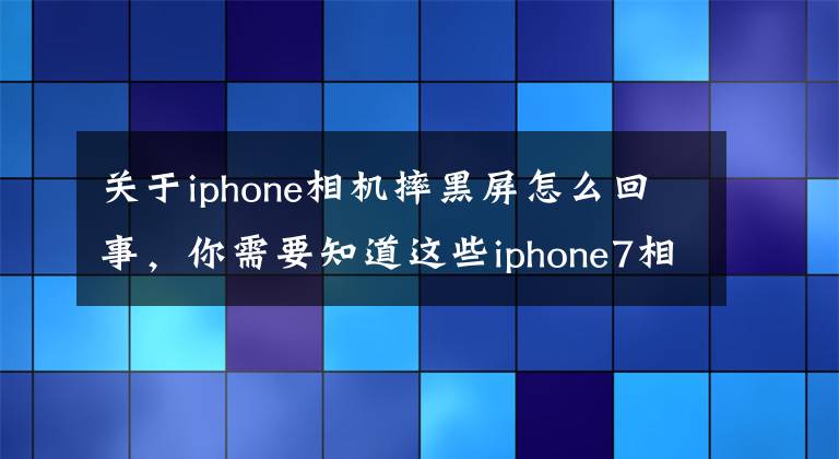 关于iphone相机摔黑屏怎么回事，你需要知道这些iphone7相机摔坏了黑屏