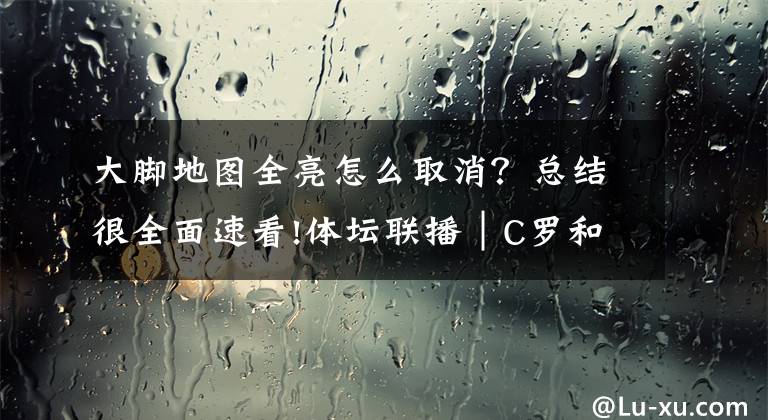 大脚地图全亮怎么取消？总结很全面速看!体坛联播│C罗和皇马谁会想念谁，费德勒的神仙球看呆你