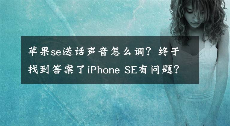 苹果se送话声音怎么调？终于找到答案了iPhone SE有问题？传蓝牙通话有杂音
