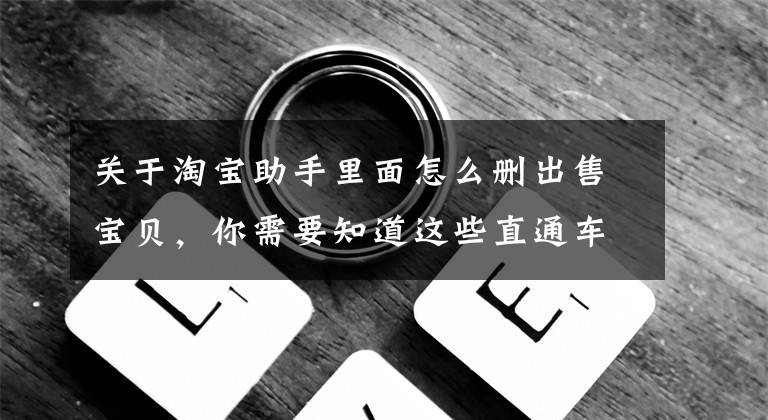 关于淘宝助手里面怎么删出售宝贝，你需要知道这些直通车避免这些违规行为，你也可以做好店铺