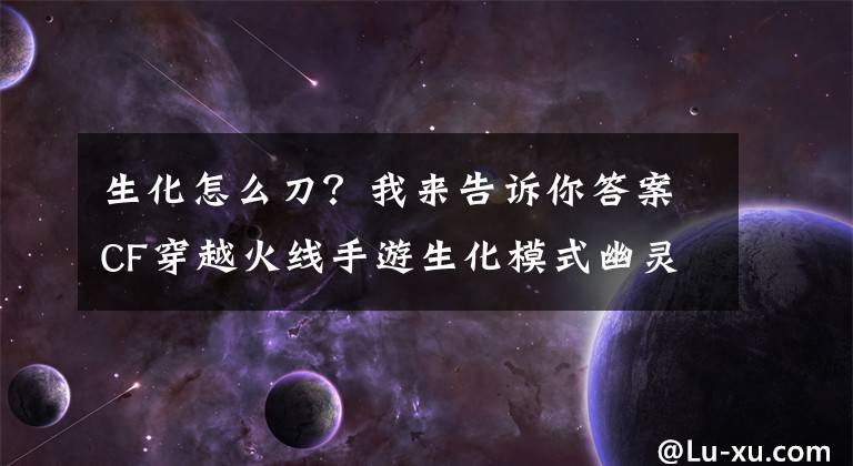 生化怎么刀？我来告诉你答案CF穿越火线手游生化模式幽灵猎手怎么玩 轻刀和重刀技巧