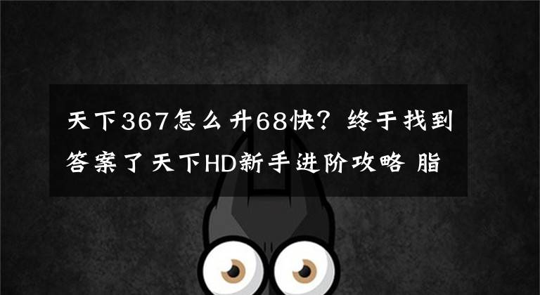 天下367怎么升68快？终于找到答案了天下HD新手进阶攻略 脂肪教你如何快速升级