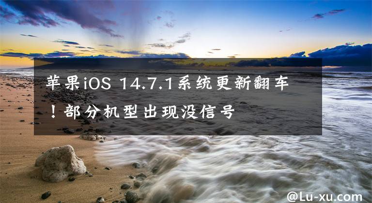 苹果iOS 14.7.1系统更新翻车！部分机型出现没信号