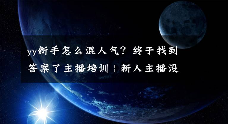 yy新手怎么混人气？终于找到答案了主播培训 | 新人主播没人气应该怎么做？