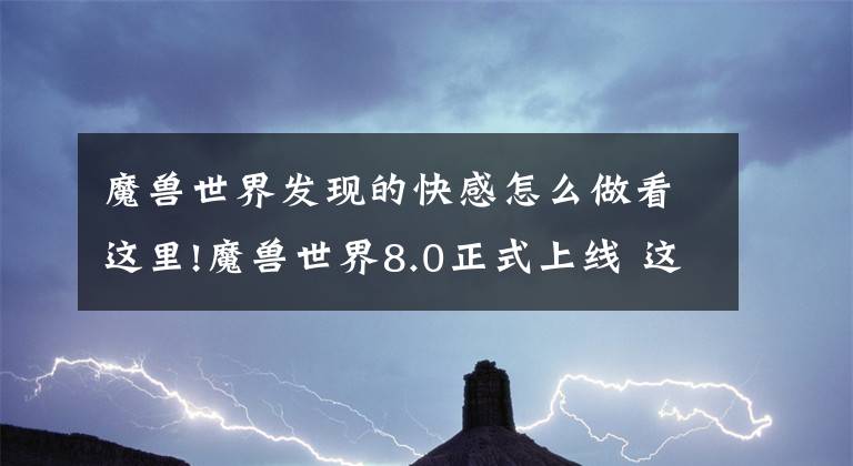 魔兽世界发现的快感怎么做看这里!魔兽世界8.0正式上线 这8大变化你必须知道