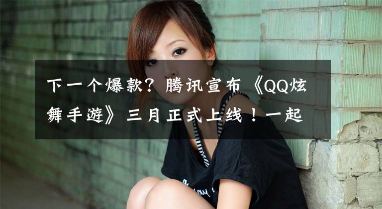 下一个爆款？腾讯宣布《QQ炫舞手游》三月正式上线！一起尬舞吧