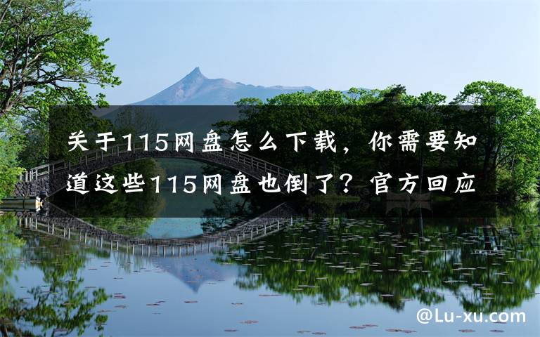 关于115网盘怎么下载，你需要知道这些115网盘也倒了？官方回应：严重失实