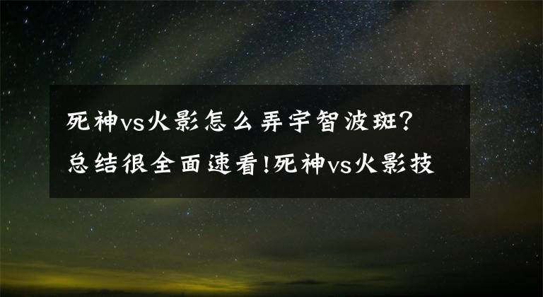 死神vs火影怎么弄宇智波斑？总结很全面速看!死神vs火影技能出招表图文总结大全