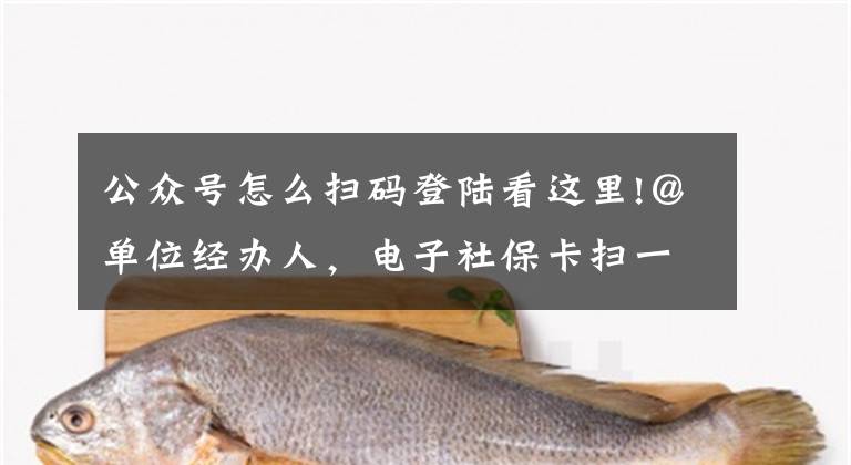 公众号怎么扫码登陆看这里!＠单位经办人，电子社保卡扫一扫登录更方便！